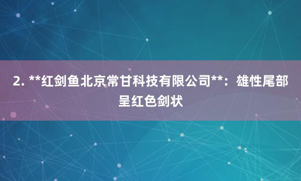 2. **红剑鱼北京常甘科技有限公司**:雄性尾部呈红色剑状