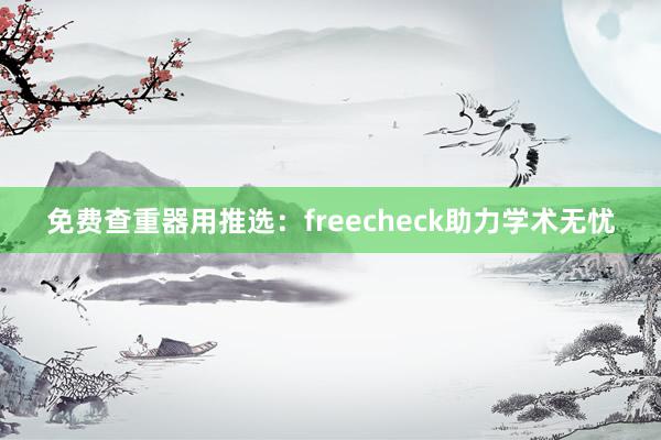 免费查重器用推选：freecheck助力学术无忧