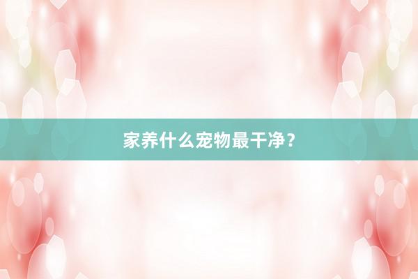 家养什么宠物最干净？