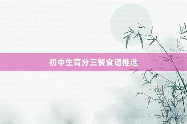 初中生育分三餐食谱推选